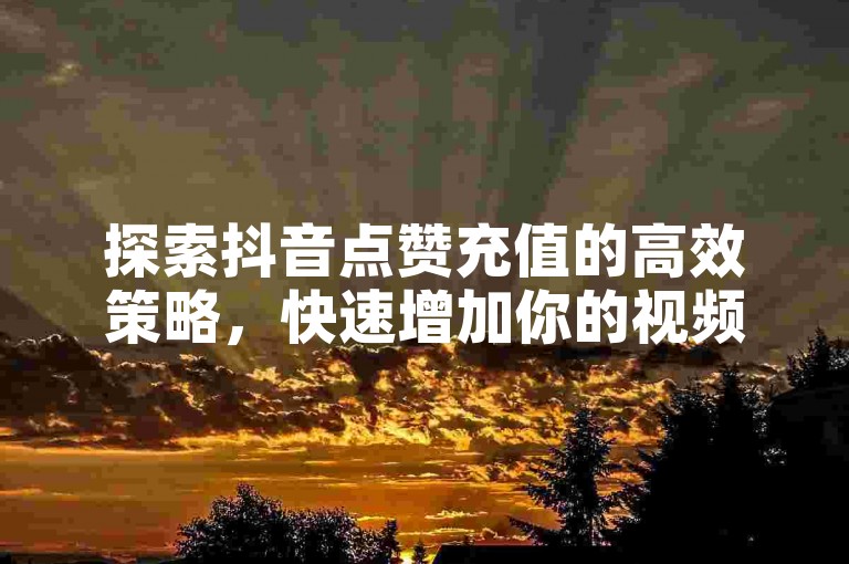 探索抖音点赞充值的高效策略，快速增加你的视频人气。