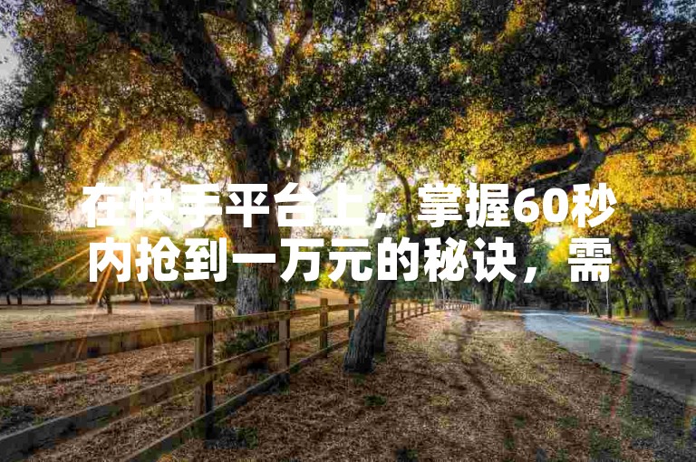 在快手平台上，掌握60秒内抢到一万元的秘诀，需要迅速反应和精准操作。