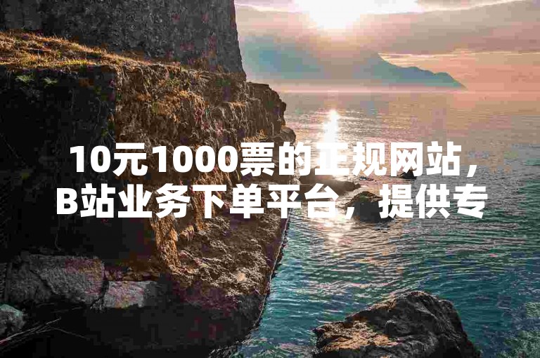 10元1000票的正规网站，B站业务下单平台，提供专业的服务。
