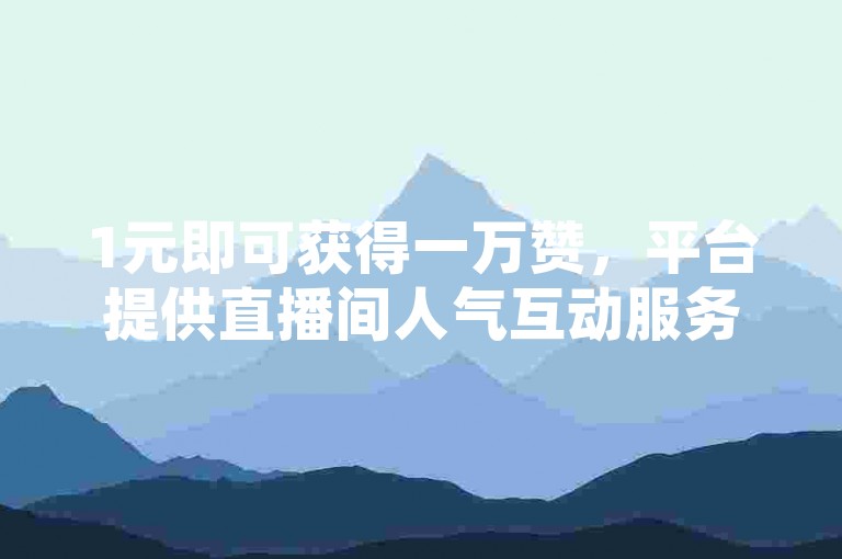 1元即可获得一万赞，平台提供直播间人气互动服务，真人下单更可靠。