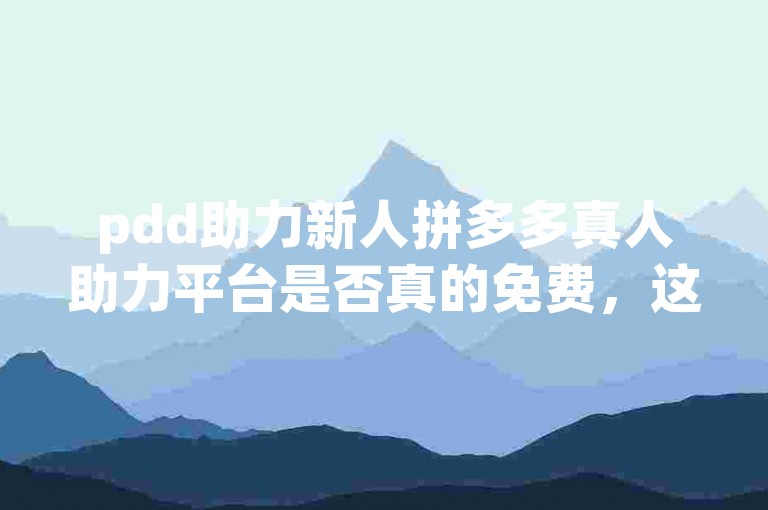 pdd助力新人拼多多真人助力平台是否真的免费，这个问题在知乎上引起了广泛讨论。
