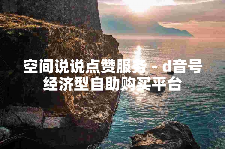 空间说说点赞服务 - d音号经济型自助购买平台