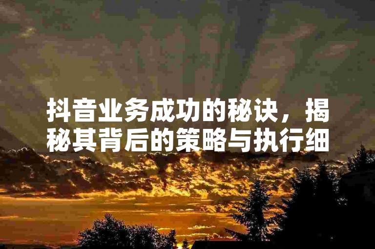 抖音业务成功的秘诀，揭秘其背后的策略与执行细节，2025年必备知识！