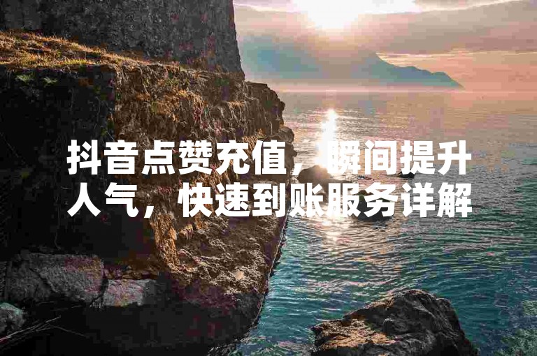 抖音点赞充值，瞬间提升人气，快速到账服务详解！