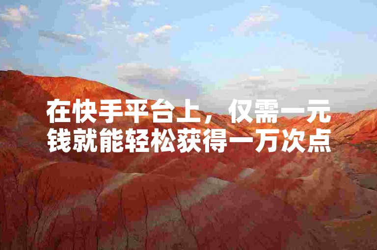 在快手平台上，仅需一元钱就能轻松获得一万次点赞。