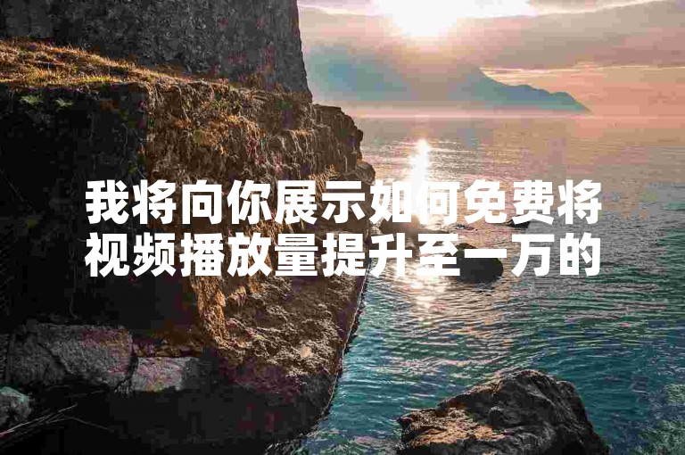 我将向你展示如何免费将视频播放量提升至一万的有效策略。