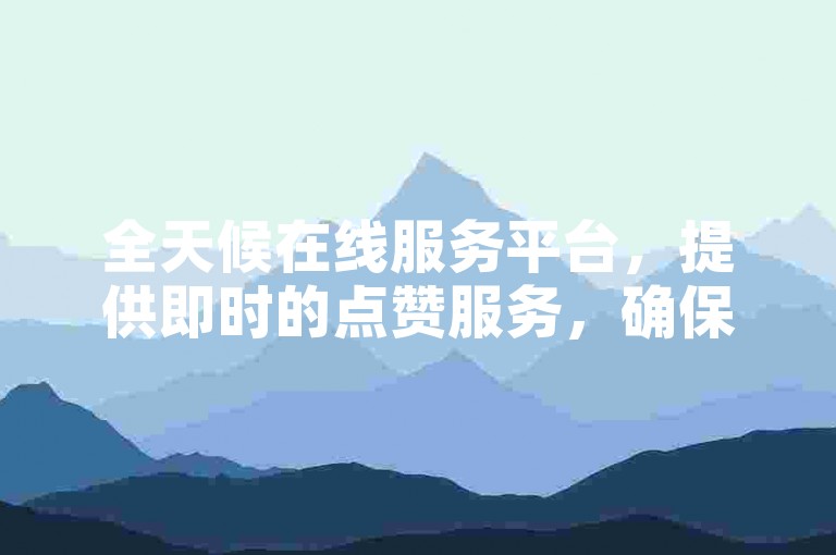 全天候在线服务平台，提供即时的点赞服务，确保您的订单快速完成。