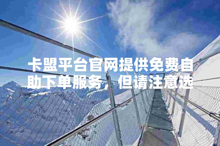 卡盟平台官网提供免费自助下单服务，但请注意选择神界危机839隐藏英雄时需谨慎。
