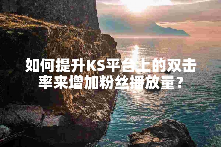 如何提升KS平台上的双击率来增加粉丝播放量？