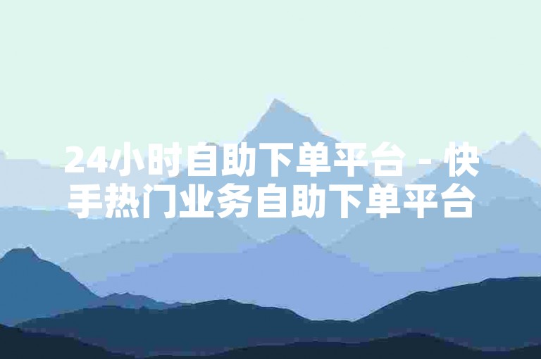 24小时自助下单平台 - 快手热门业务自助下单平台