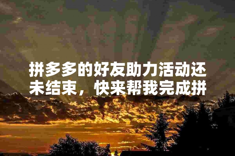 拼多多的好友助力活动还未结束，快来帮我完成拼多多互助任务。