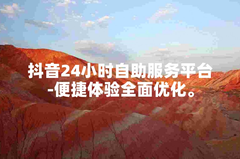 抖音24小时自助服务平台-便捷体验全面优化。