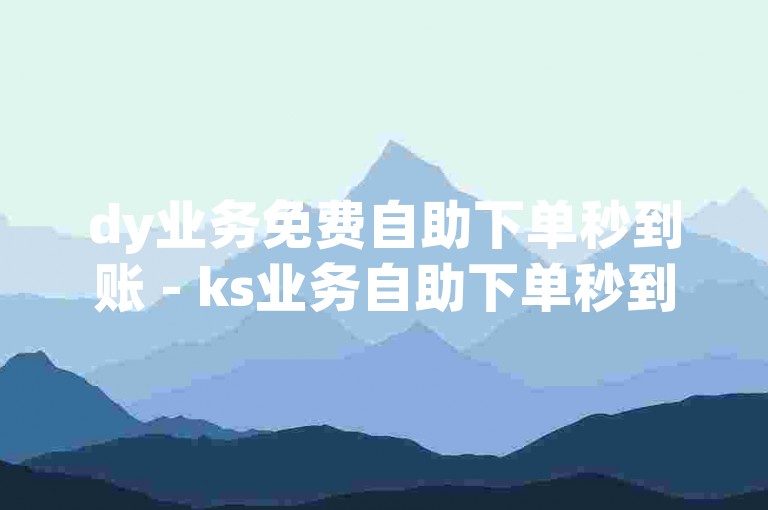 dy业务免费自助下单秒到账 - ks业务自助下单秒到