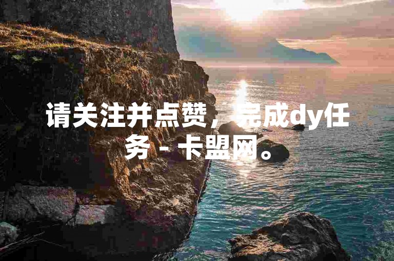 请关注并点赞，完成dy任务 - 卡盟网。