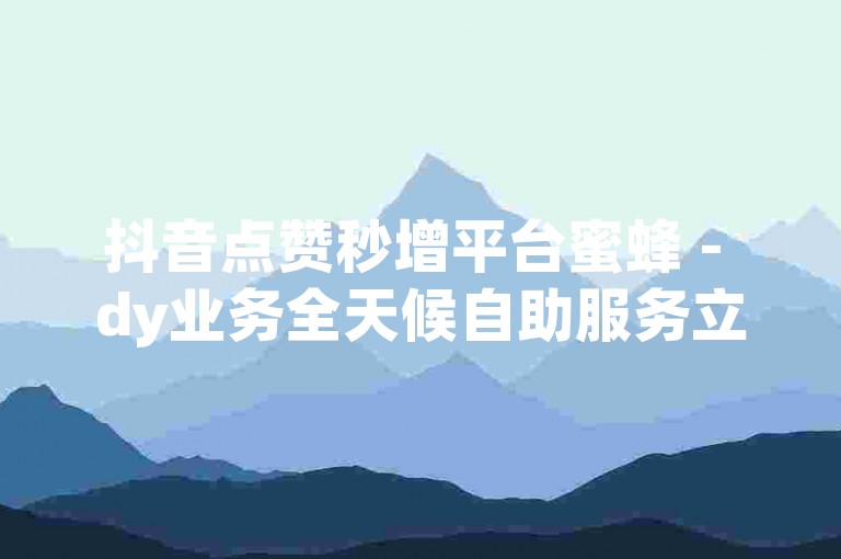 抖音点赞秒增平台蜜蜂 - dy业务全天候自助服务立即响应