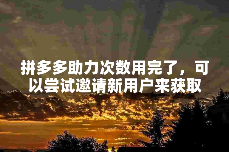 拼多多助力次数用完了，可以尝试邀请新用户来获取更多助力机会。