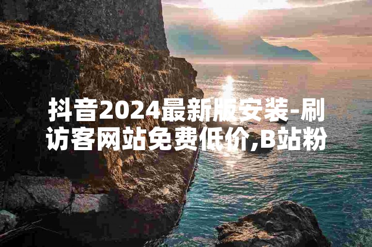 抖音2024最新版安装-刷访客网站免费低价,B站粉丝下单