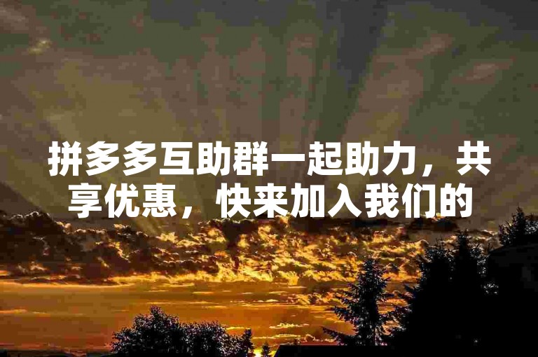 拼多多互助群一起助力，共享优惠，快来加入我们的拼多多互助大家庭！