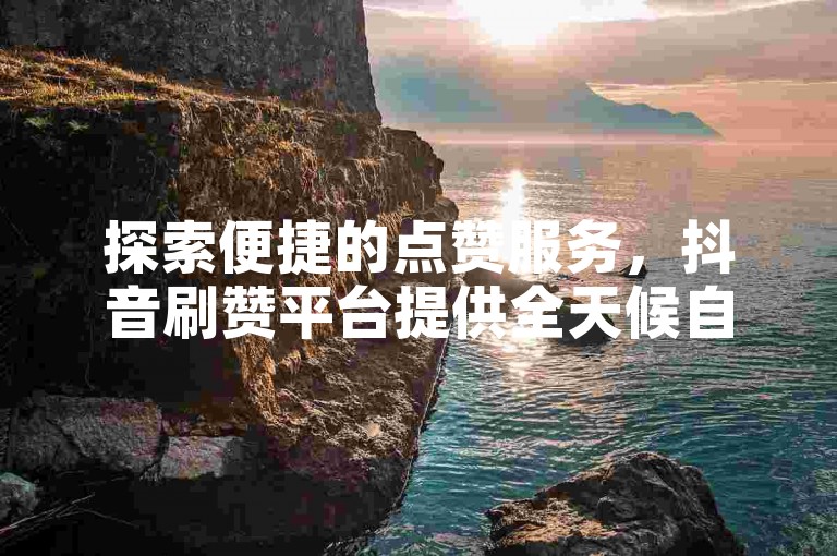探索便捷的点赞服务，抖音刷赞平台提供全天候自助下单支持。