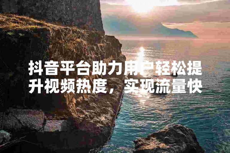 抖音平台助力用户轻松提升视频热度，实现流量快速增长。