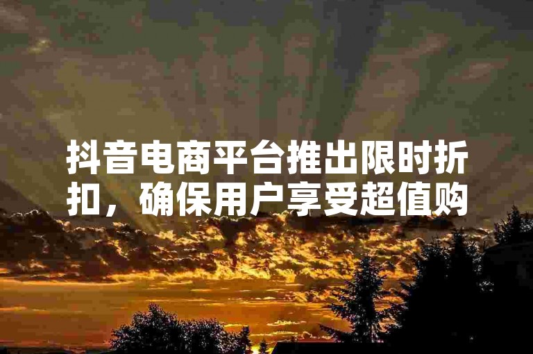 抖音电商平台推出限时折扣，确保用户享受超值购物乐趣。