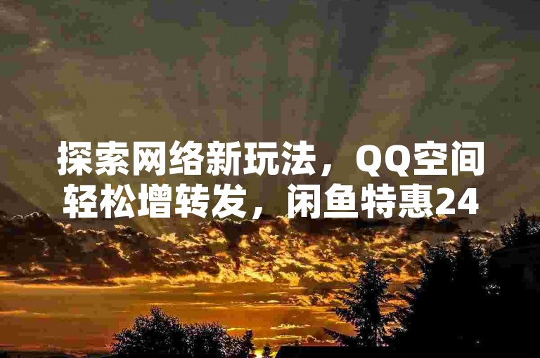 探索网络新玩法，QQ空间轻松增转发，闲鱼特惠24小时自助购，刷粉平台免费通道开启，全民K歌直播电影秘籍，微利时代也能玩转疯狂！