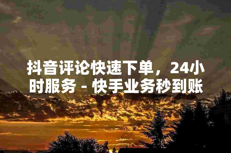 抖音评论快速下单，24小时服务 - 快手业务秒到账 - KS平台特惠活动进行中