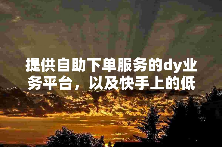 提供自助下单服务的dy业务平台，以及快手上的低价涨业务网站，均为免费使用。