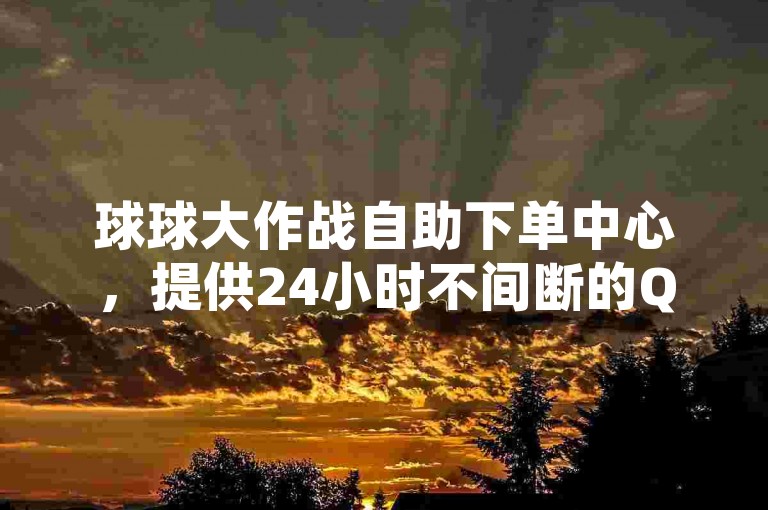 球球大作战自助下单中心，提供24小时不间断的QQ空间点赞服务，让你轻松获得一万访客量。
