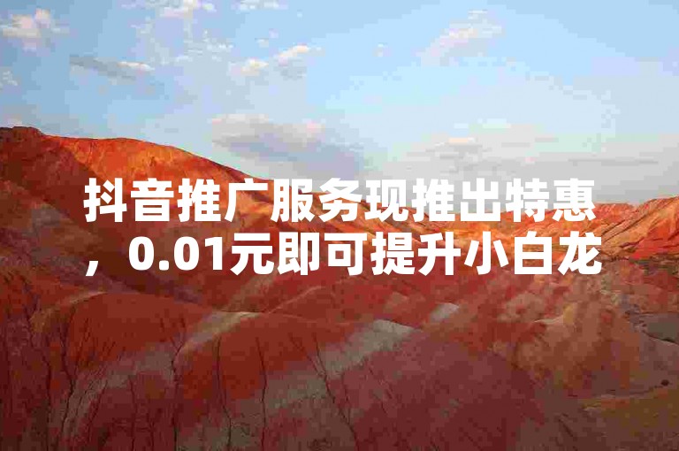 抖音推广服务现推出特惠，0.01元即可提升小白龙马山肥的房产视频热度，助力获取高达10000个赞。