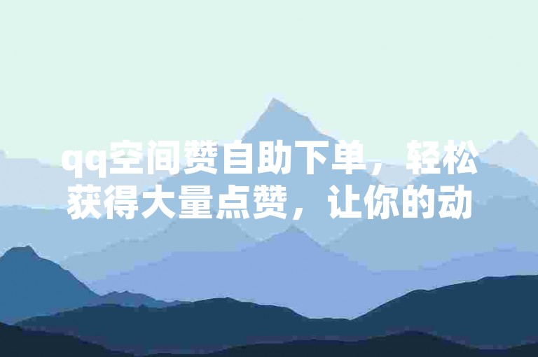 qq空间赞自助下单，轻松获得大量点赞，让你的动态瞬间火爆。