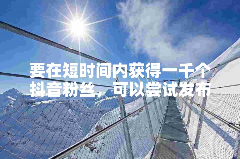 要在短时间内获得一千个抖音粉丝，可以尝试发布高质量、有吸引力的内容，并与观众积极互动。