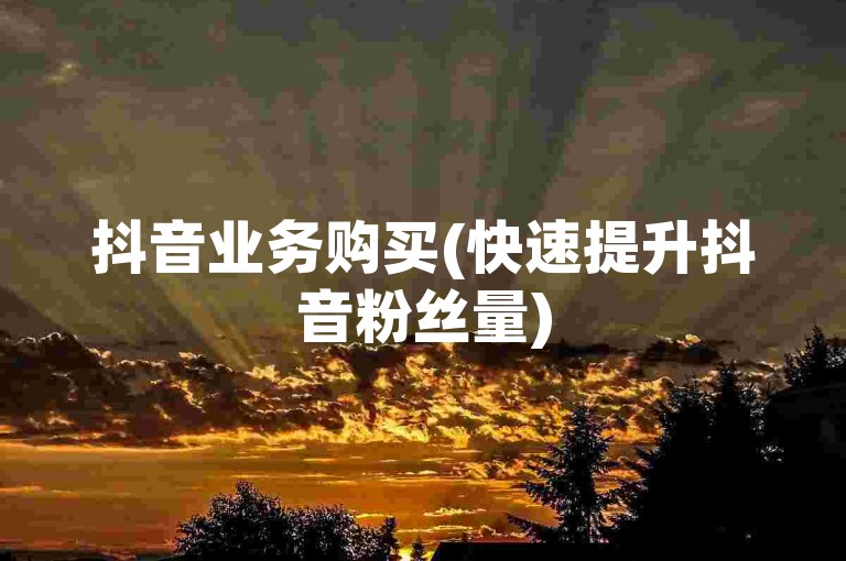 抖音业务购买(快速提升抖音粉丝量)