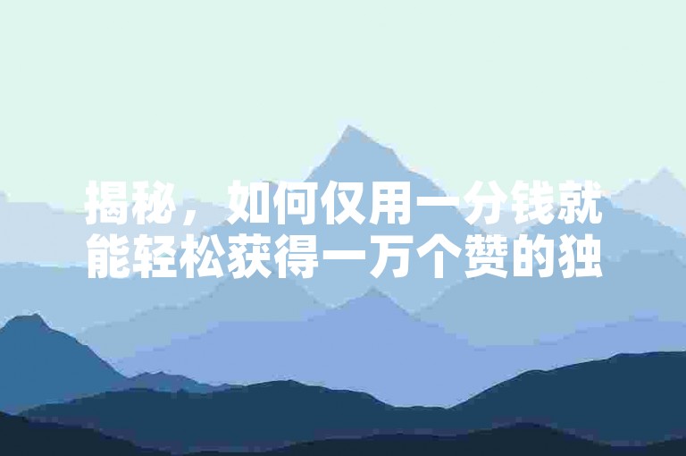 揭秘，如何仅用一分钱就能轻松获得一万个赞的独家技巧，新手入门必看！