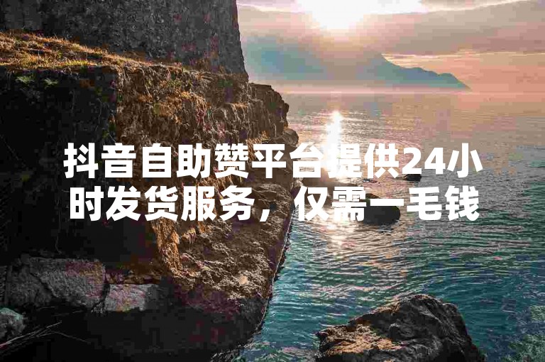 抖音自助赞平台提供24小时发货服务，仅需一毛钱即可获得10000播放量。