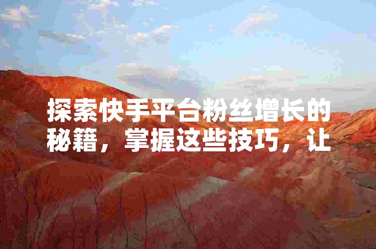 探索快手平台粉丝增长的秘籍，掌握这些技巧，让你的粉丝数量在2025年轻松突破万人大关！