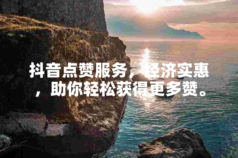 抖音点赞服务，经济实惠，助你轻松获得更多赞。