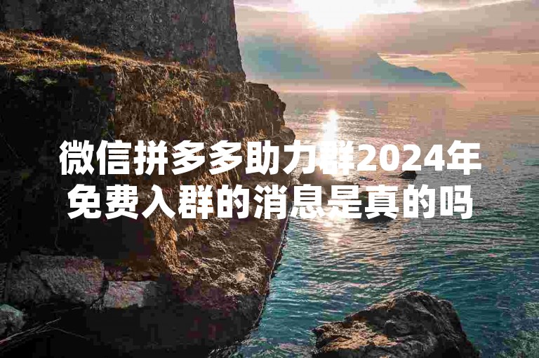 微信拼多多助力群2024年免费入群的消息是真的吗？pdd砍价平台