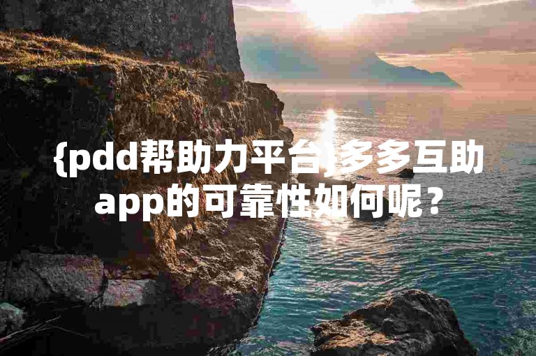 {pdd帮助力平台}多多互助app的可靠性如何呢？