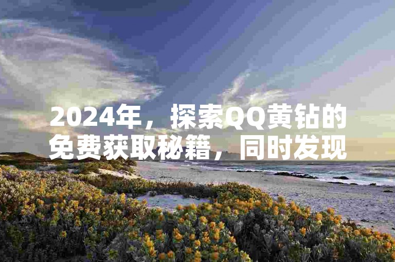 2024年，探索QQ黄钻的免费获取秘籍，同时发现拥有1万粉丝的快手账号交易平台，以及提供全天候服务的微博业务自助站点。