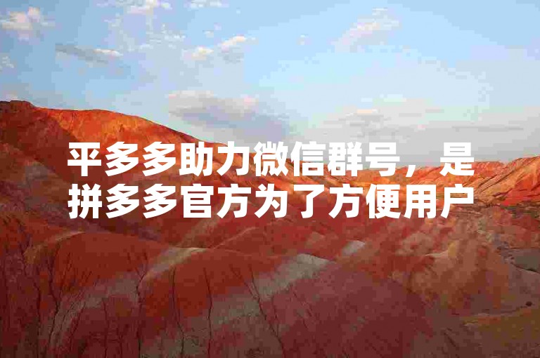 平多多助力微信群号，是拼多多官方为了方便用户分享和参与助力活动而设立的专属群聊平台。