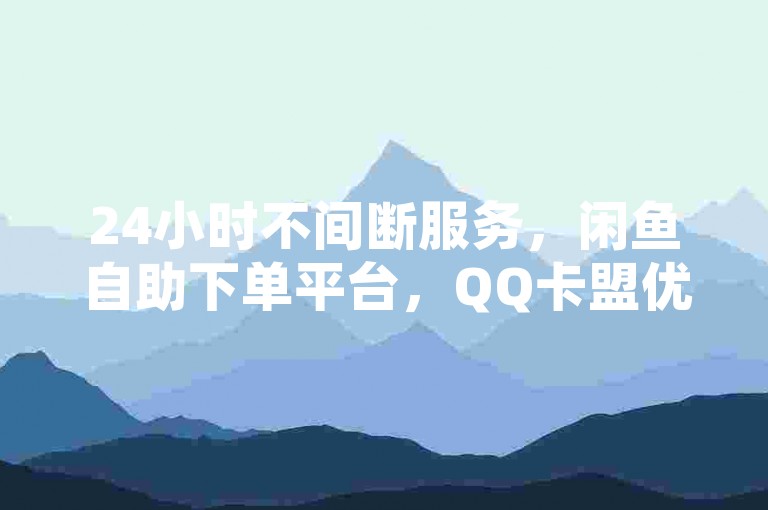 24小时不间断服务，闲鱼自助下单平台，QQ卡盟优惠自助购买 - 拼多多发卡平台便捷下单。