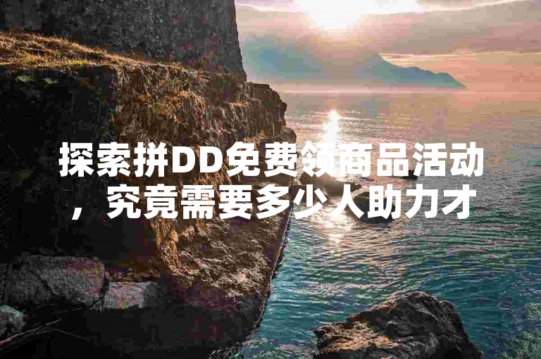 探索拼DD免费领商品活动，究竟需要多少人助力才能实现梦想？