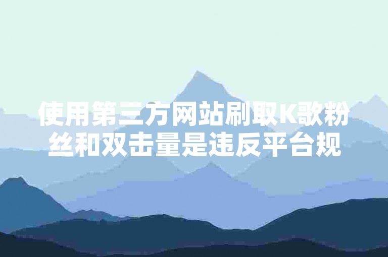 使用第三方网站刷取K歌粉丝和双击量是违反平台规定的行为，可能会导致账号被封禁。