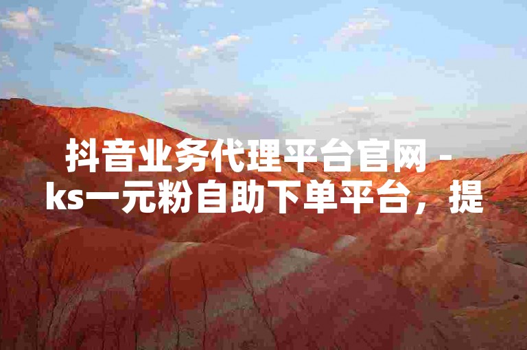 抖音业务代理平台官网 - ks一元粉自助下单平台，提供便捷的粉丝增长服务。