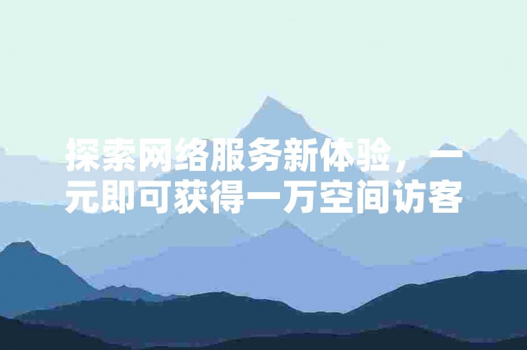 探索网络服务新体验，一元即可获得一万空间访客量，抖音充值享受十倍优惠，云小店提供全天候自助下单服务，更有免费QQ超级会员等你来领。