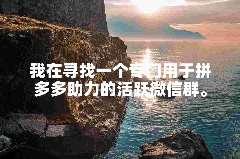 我在寻找一个专门用于拼多多助力的活跃微信群。
