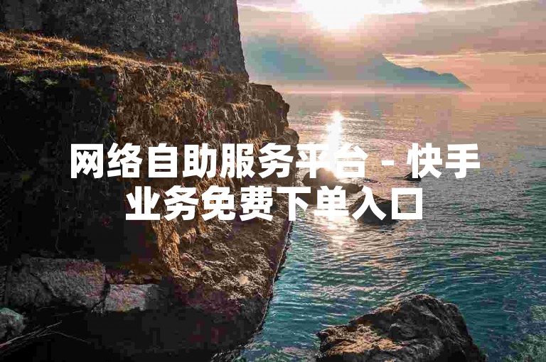 网络自助服务平台 - 快手业务免费下单入口