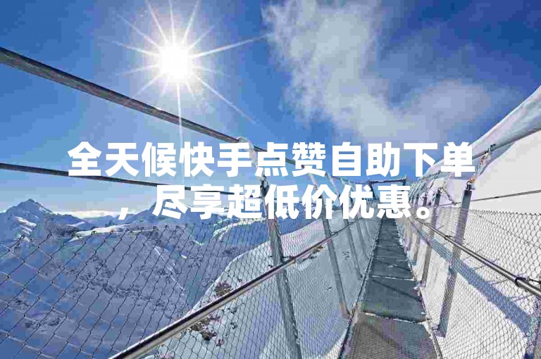 全天候快手点赞自助下单，尽享超低价优惠。