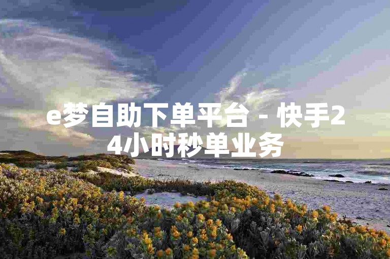 e梦自助下单平台 - 快手24小时秒单业务